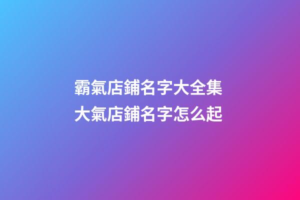 霸氣店鋪名字大全集 大氣店鋪名字怎么起-第1張-店鋪起名-玄機派
